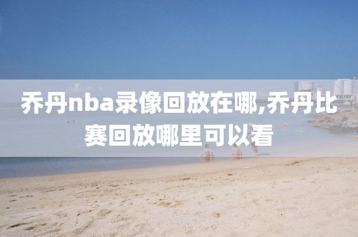 乔丹nba录像回放在哪,乔丹比赛回放哪里可以看