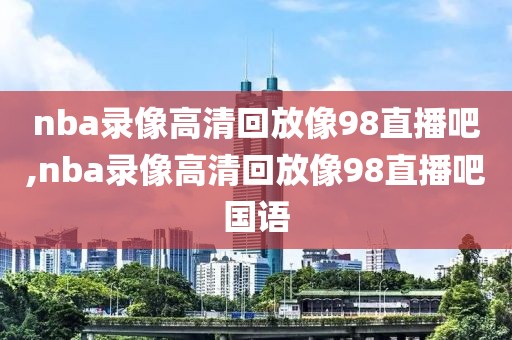 nba录像高清回放像98直播吧,nba录像高清回放像98直播吧国语