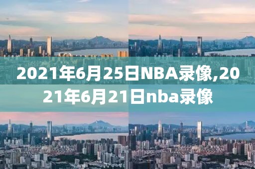 2021年6月25日NBA录像,2021年6月21日nba录像