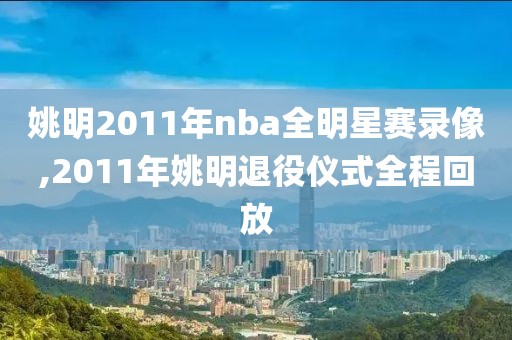 姚明2011年nba全明星赛录像,2011年姚明退役仪式全程回放