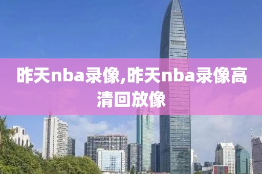昨天nba录像,昨天nba录像高清回放像
