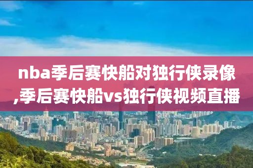 nba季后赛快船对独行侠录像,季后赛快船vs独行侠视频直播