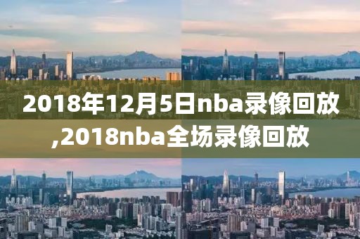 2018年12月5日nba录像回放,2018nba全场录像回放