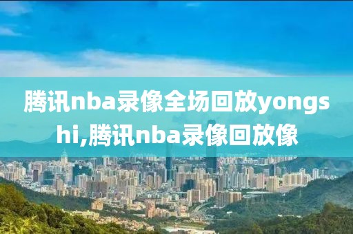 腾讯nba录像全场回放yongshi,腾讯nba录像回放像