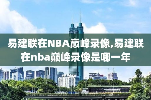 易建联在NBA巅峰录像,易建联在nba巅峰录像是哪一年