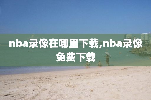 nba录像在哪里下载,nba录像免费下载