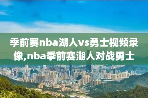季前赛nba湖人vs勇士视频录像,nba季前赛湖人对战勇士