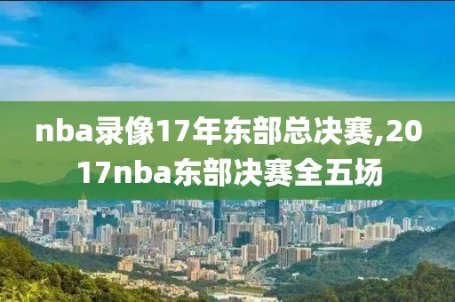 nba录像17年东部总决赛,2017nba东部决赛全五场