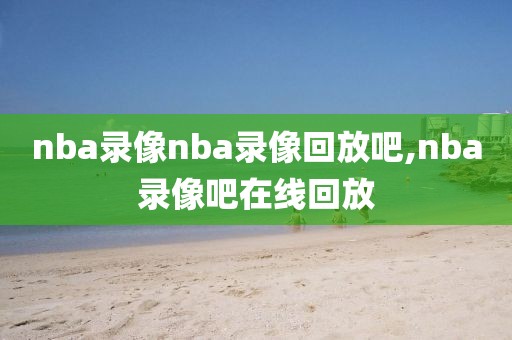 nba录像nba录像回放吧,nba录像吧在线回放