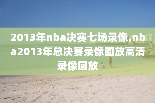 2013年nba决赛七场录像,nba2013年总决赛录像回放高清录像回放