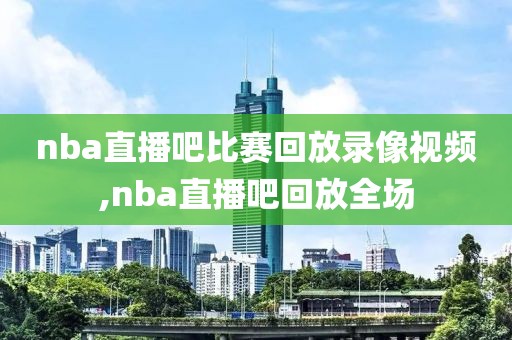 nba直播吧比赛回放录像视频,nba直播吧回放全场