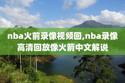 nba火前录像视频回,nba录像高清回放像火箭中文解说