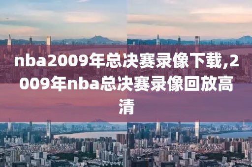 nba2009年总决赛录像下载,2009年nba总决赛录像回放高清