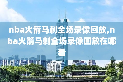 nba火箭马刺全场录像回放,nba火箭马刺全场录像回放在哪看
