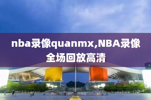 nba录像quanmx,NBA录像全场回放高清