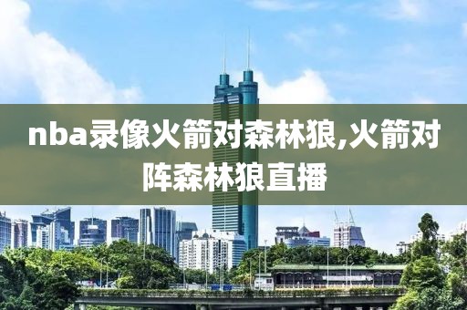 nba录像火箭对森林狼,火箭对阵森林狼直播