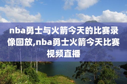 nba勇士与火箭今天的比赛录像回放,nba勇士火箭今天比赛视频直播