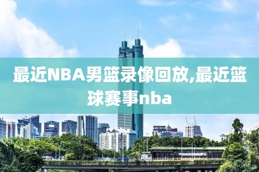 最近NBA男篮录像回放,最近篮球赛事nba