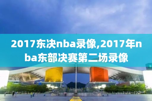 2017东决nba录像,2017年nba东部决赛第二场录像