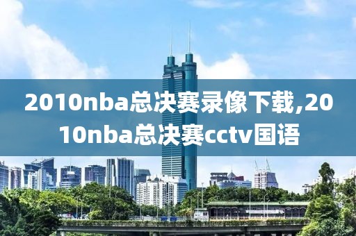 2010nba总决赛录像下载,2010nba总决赛cctv国语