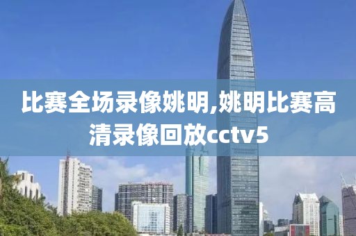 比赛全场录像姚明,姚明比赛高清录像回放cctv5