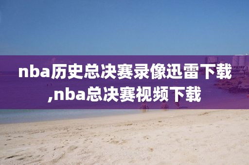 nba历史总决赛录像迅雷下载,nba总决赛视频下载