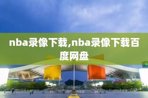 nba录像下载,nba录像下载百度网盘