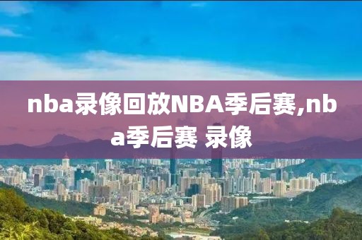 nba录像回放NBA季后赛,nba季后赛 录像