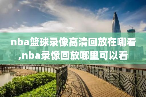 nba篮球录像高清回放在哪看,nba录像回放哪里可以看