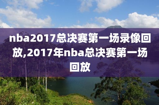 nba2017总决赛第一场录像回放,2017年nba总决赛第一场回放