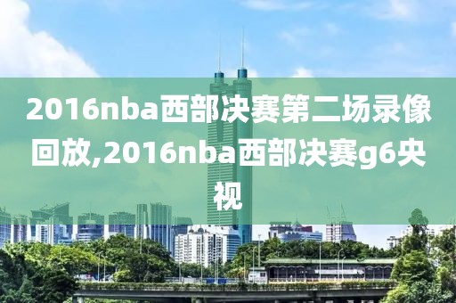 2016nba西部决赛第二场录像回放,2016nba西部决赛g6央视