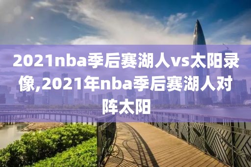 2021nba季后赛湖人vs太阳录像,2021年nba季后赛湖人对阵太阳