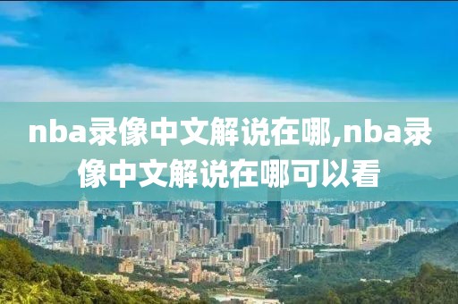 nba录像中文解说在哪,nba录像中文解说在哪可以看