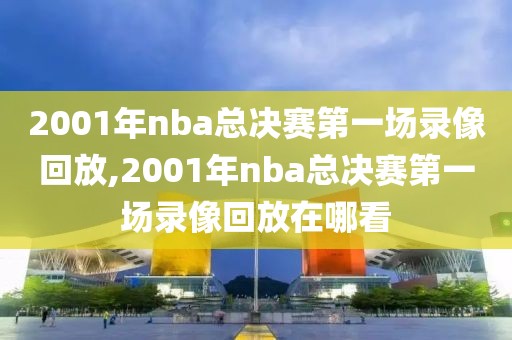 2001年nba总决赛第一场录像回放,2001年nba总决赛第一场录像回放在哪看