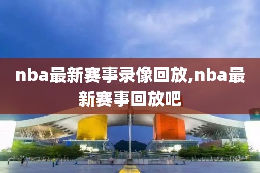 nba最新赛事录像回放,nba最新赛事回放吧