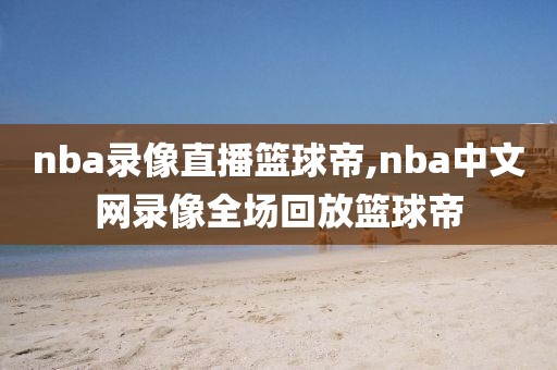 nba录像直播篮球帝,nba中文网录像全场回放篮球帝