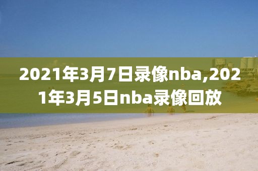 2021年3月7日录像nba,2021年3月5日nba录像回放