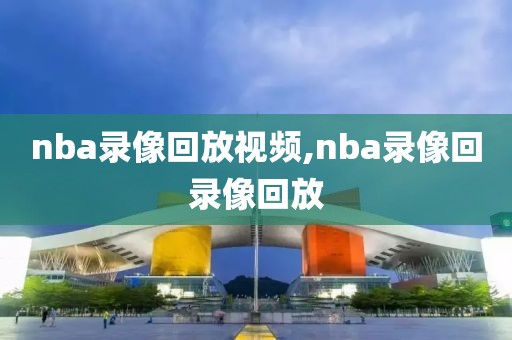 nba录像回放视频,nba录像回录像回放