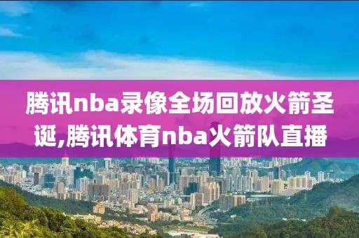 腾讯nba录像全场回放火箭圣诞,腾讯体育nba火箭队直播