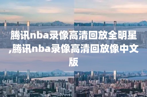 腾讯nba录像高清回放全明星,腾讯nba录像高清回放像中文版