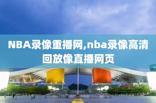 NBA录像重播网,nba录像高清回放像直播网页