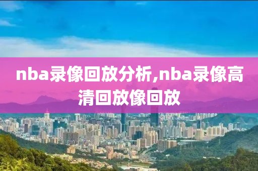 nba录像回放分析,nba录像高清回放像回放