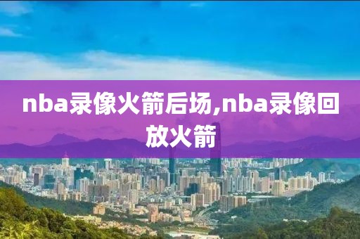 nba录像火箭后场,nba录像回放火箭