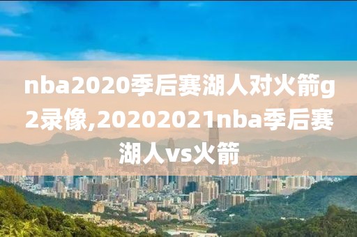 nba2020季后赛湖人对火箭g2录像,20202021nba季后赛湖人vs火箭