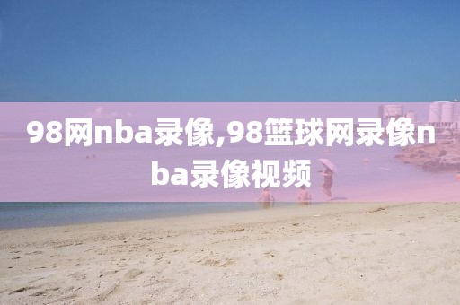 98网nba录像,98篮球网录像nba录像视频