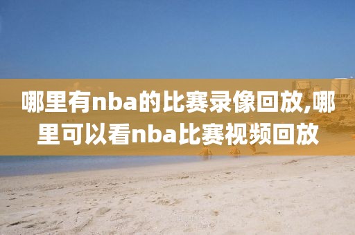 哪里有nba的比赛录像回放,哪里可以看nba比赛视频回放