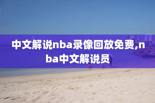 中文解说nba录像回放免费,nba中文解说员