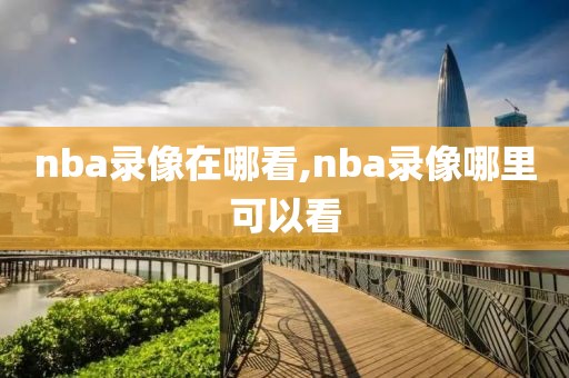 nba录像在哪看,nba录像哪里可以看