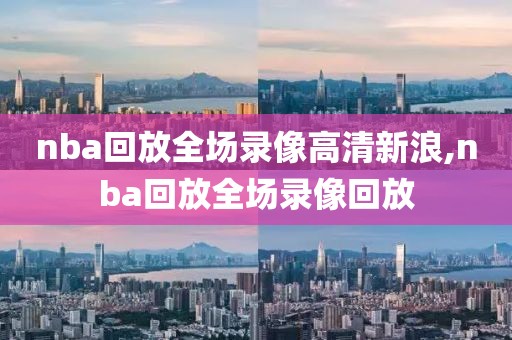 nba回放全场录像高清新浪,nba回放全场录像回放