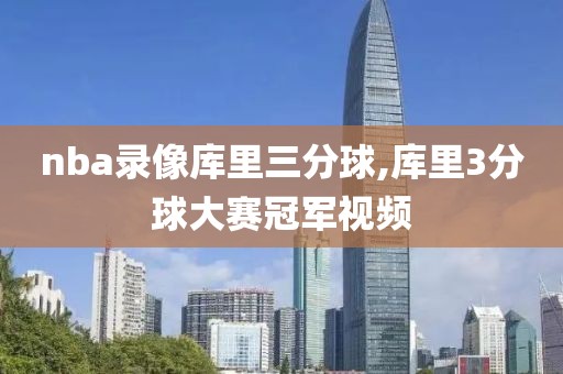 nba录像库里三分球,库里3分球大赛冠军视频